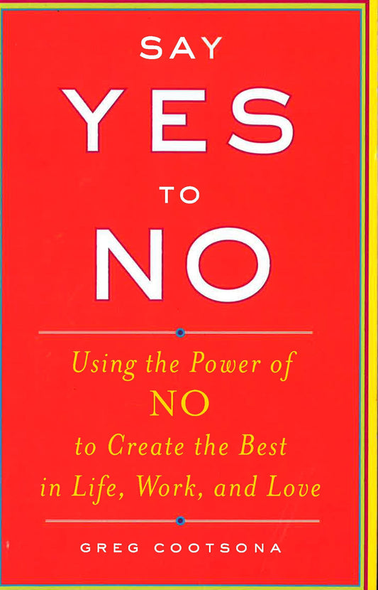 Say Yes To No : Using The Power Of No To Create The Best In Life , Work , And Love