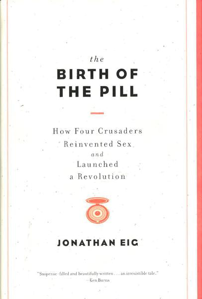 The Birth Of The Pill : How Four Crusaders Reinvented Sex And Launched A Revolution