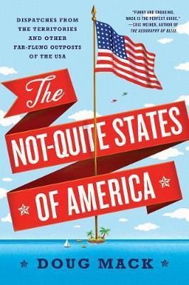 The Not-Quite States Of America : Dispatches From The Territories And Other Far-Flung Outposts Of The Usa