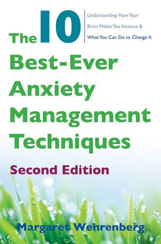 The 10 Best-Ever Anxiety Management Techniques : Understanding How Your Brain Makes You Anxious And What You Can Do To Change It