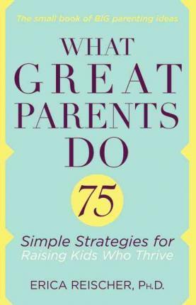 What Great Parents Do: 75 Simple Strategies for Raising Kids Who Thrive