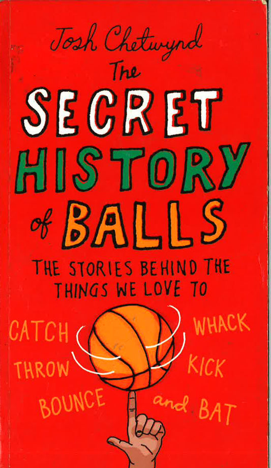The Secret History Of Balls: The Stories Behind The Things We Love To Catch, Whack, Throw, Kick, Bounce And Bat