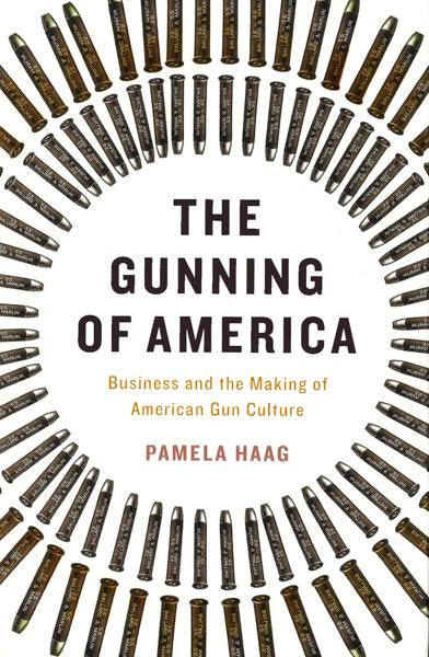 The Gunning Of America: Business And The Making Of American Gun Culture
