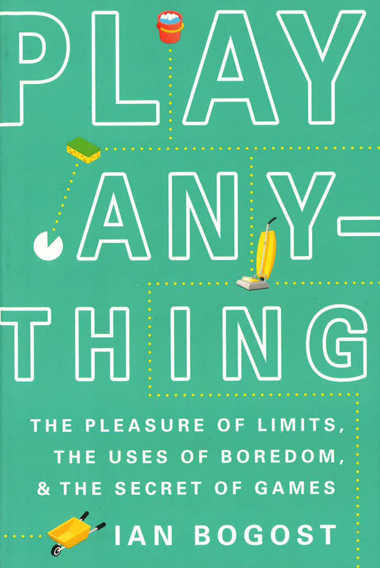 Play Anything: The Pleasure Of Limits, The Uses Of Boredom, And The Secret Of Games