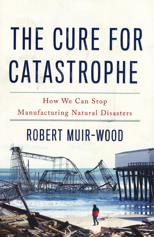 The Cure For Catastrophe: How We Can Stop Manufacturing Natural Disasters