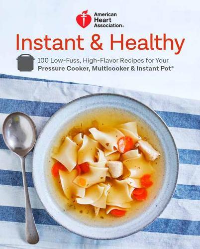 American Heart Association Instant And Healthy : 100 Low-Fuss, Heart-Healthy Recipes For Your Pressure Cooker, Multicooker, And Instant Pot
