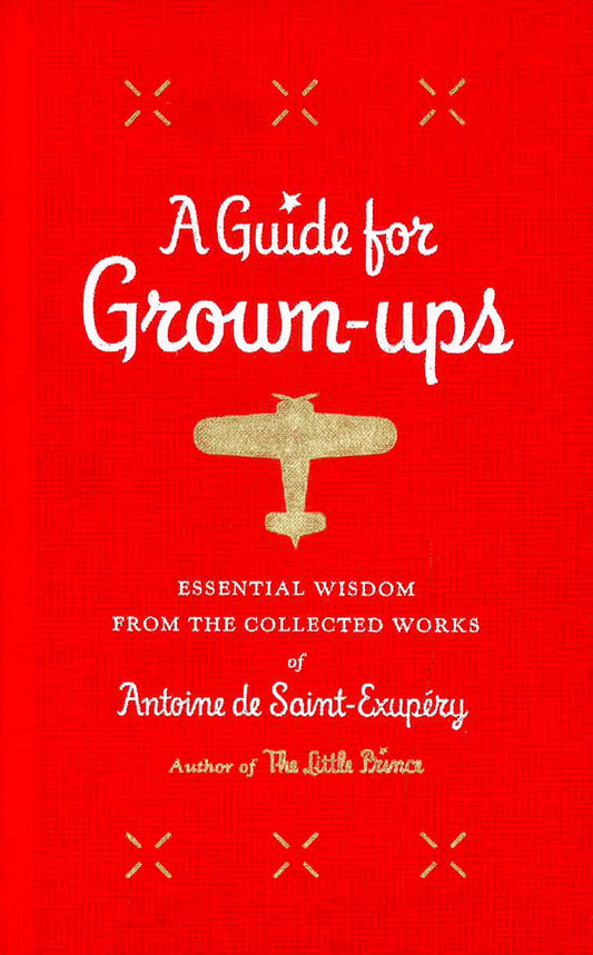 A Guide For Grown-Ups: Essential Wisdom From The Collected Works Of Antoine De Saint-Exupéry (The Little Prince)
