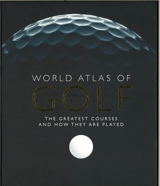 World Atlas Of Golf: The Greatest Courses And How They Are Played