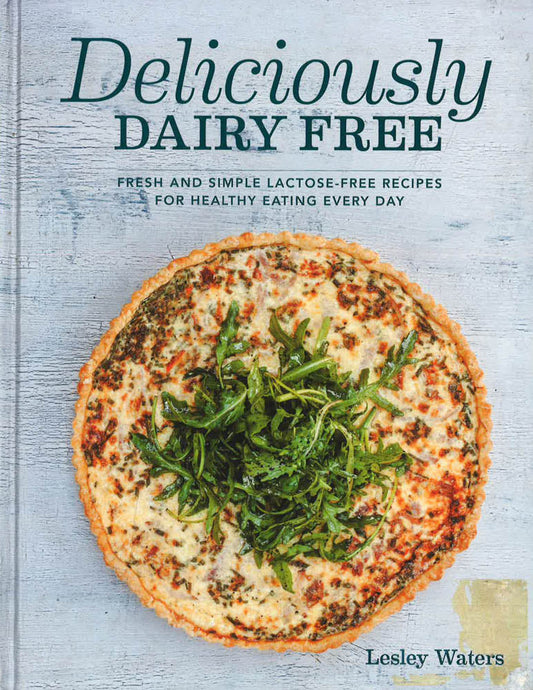 Deliciously Dairy Free: Fresh & Simple Lactose-Free Recipes For Healthy Eating Every Day