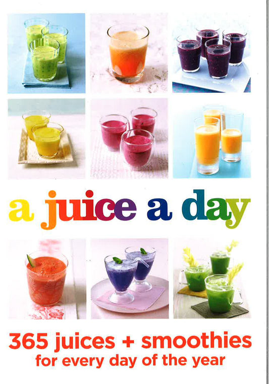 A Juice A Day: 365 Juices + Smoothies For Every Day Of The Year