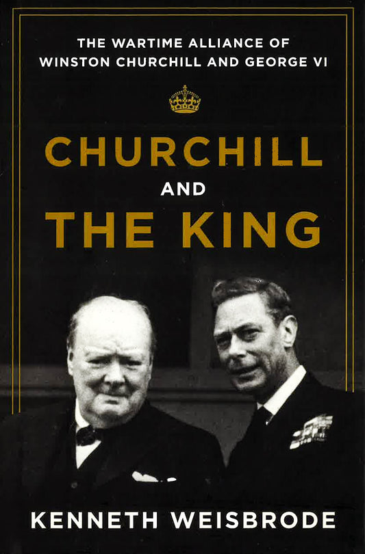 Churchill And The King: The Wartime Alliance Of Winston Churchill And George Vi