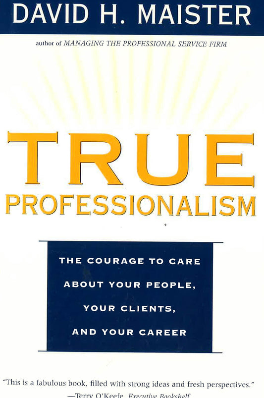 True Professionalism: The Courage To Care About Your People, Your Clients, And Your Career