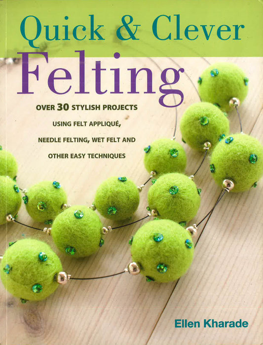 Quick & Clever Felting: Over 30 Stylish Projects