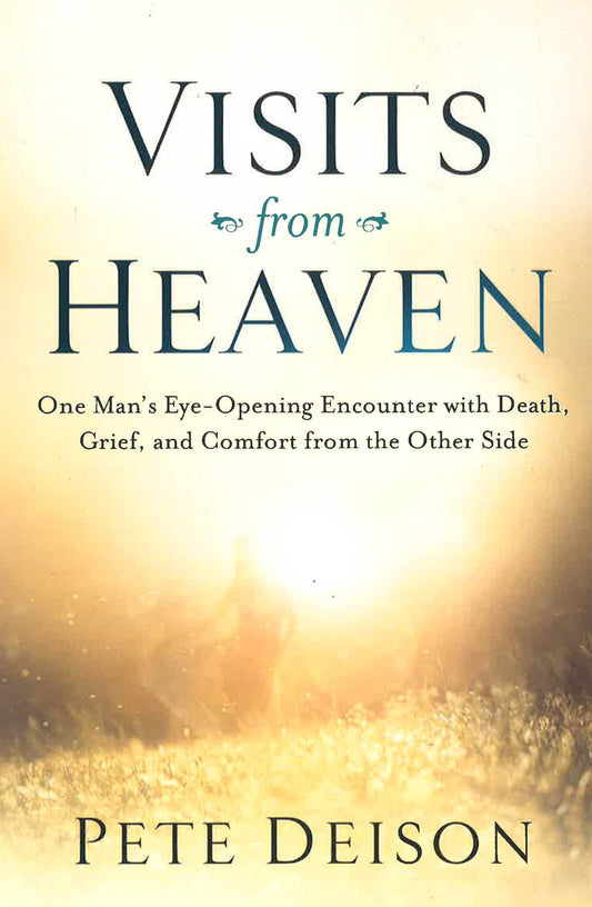 Visits From Heaven: One Man's Eye-Opening Encounter With Death, Grief, And Comfort From The Other Side