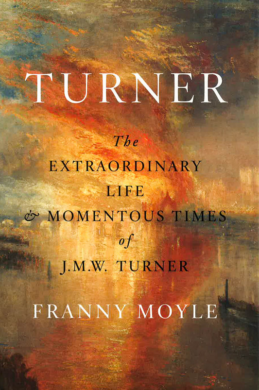 Turner: The Extraordinary Life And Momentous Times Of J.M.W. Turner