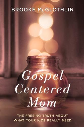 Gospel Centered Mom: The Freeing Truth About What Your Kids Really Need