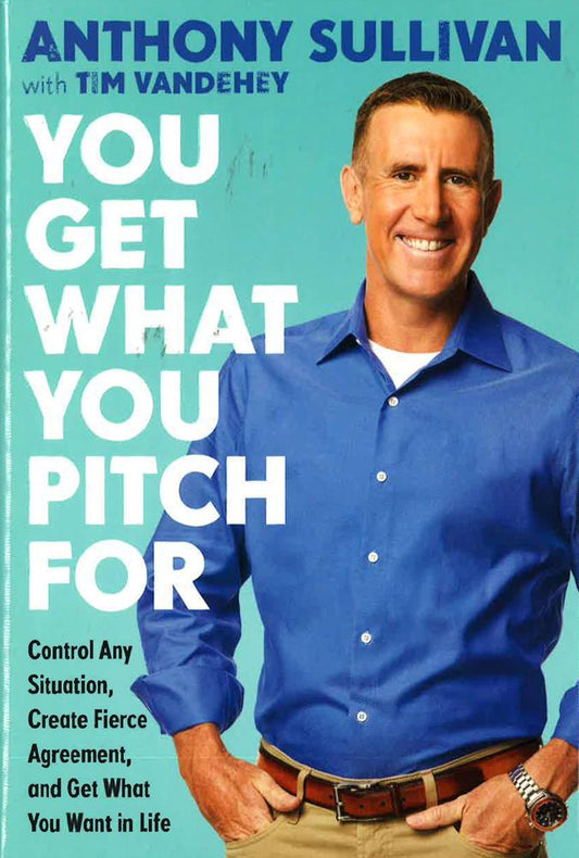 You Get What You Pitch For: Control Any Situation, Create Fierce Agreement, And Get What You Want In Life
