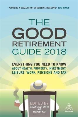 The Good Retirement Guide 2018 : Everything You Need To Know About Health, Property, Investment, Leisure, Work, Pensions And Tax