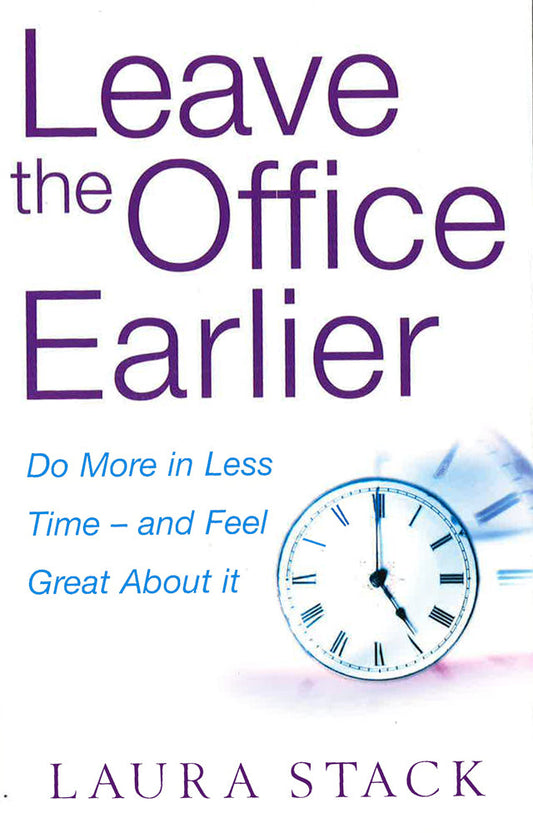 Leave The Office Earlier: Do More In Less Time - And Feel Great About It