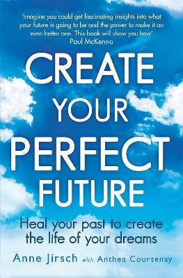 Create Your Perfect Future: Heal Your Past To Create The Life Of Your Dreams