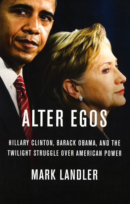 Alter Egos: Hillary Clinton, Barack Obama, And The Twilight Struggle Over American Power