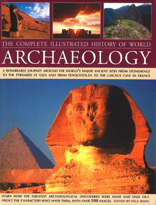 The Complete Illustrated History Of World Archaeology: A Remarkable Journey Around The World's Major Ancient Sites From Stonehenge To The Pyramids At Giza And From Tenochtitlan To The Lascaux Cave In France