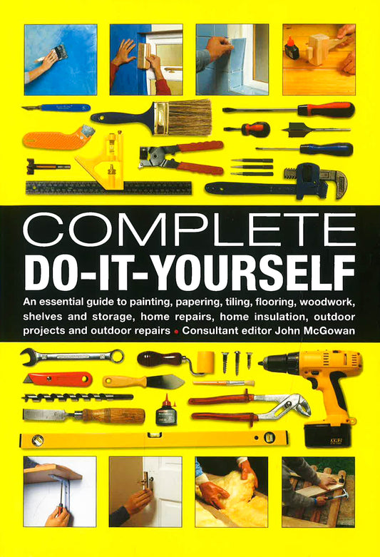 Complete Do-It-Yourself: An Essential Guide To Painting, Papering, Tiling, Flooring, Woodwork, Shelves And Storage, Home Repairs, Home Insulation, Outdoor Projects And Outdoor Repairs