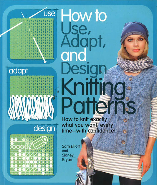 How To Use, Adapt, And Design Knitting Patterns: How To Knit Exactly What You Want, Every Timeï¿½ï¿½ï¿½With Confi