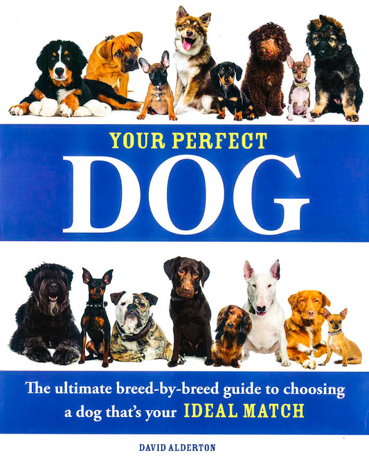 Your Perfect Dog: The Ultimate Breed-By-Breed Guide To Choosing A Dog That's Your Ideal Match