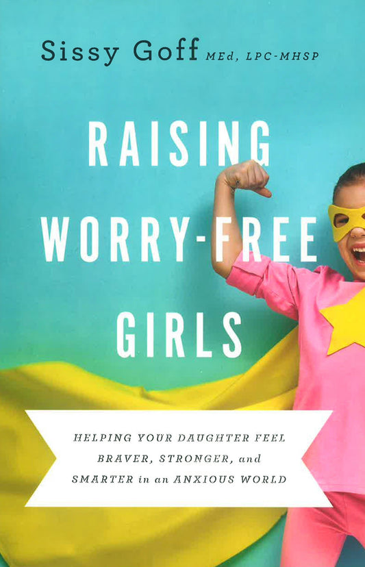 Raising Worry-Free Girls - Helping Your Daughter Feel Braver, Stronger, And Smarter In An Anxious World