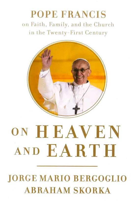 On Heaven And Earth: Pope Francis On Faith, Familyl, And The Church In The Twenty-First Centruy