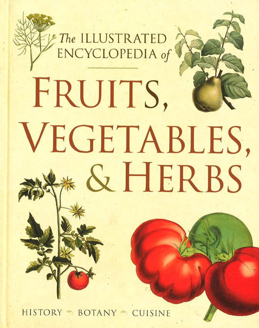 Illustrated Encyclopedia Of Fruits, Vegetables, And Herbs: History, Botany, Cuisine