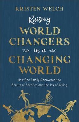 Raising World Changers In A Changing World : How One Family Discovered The Beauty Of Sacrifice And The Joy Of Giving