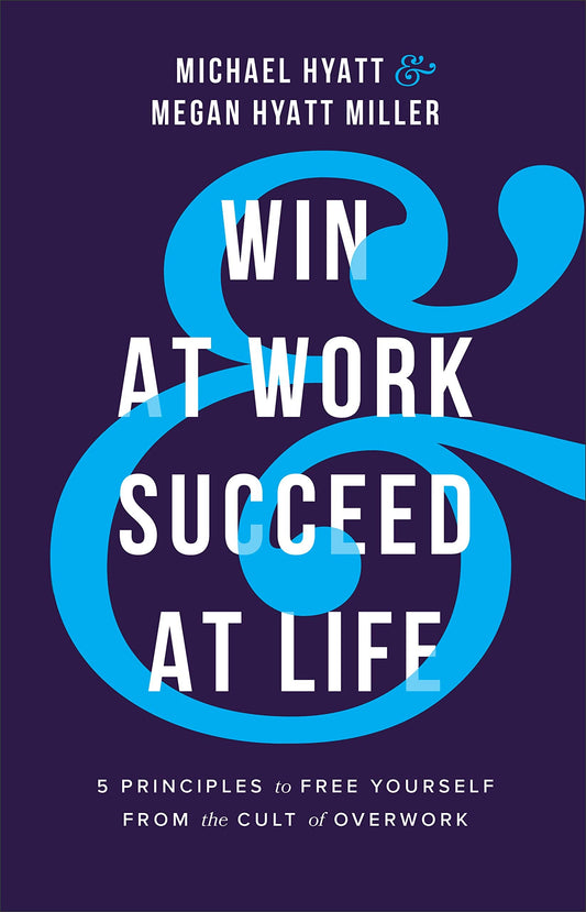 Win At Work And Succeed At Life: 5 Principles To Free Yourself From The Cult Of Overwork