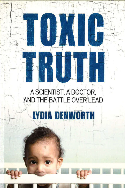 Toxic Truth: A Scientist, a Doctor, and the Battle over Lead