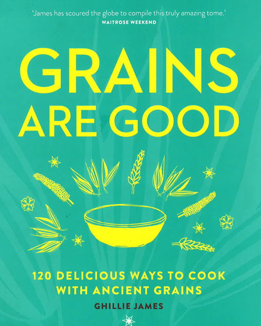 Grains Are Good: 120 Delicious Ways To Cook With Ancient Grains