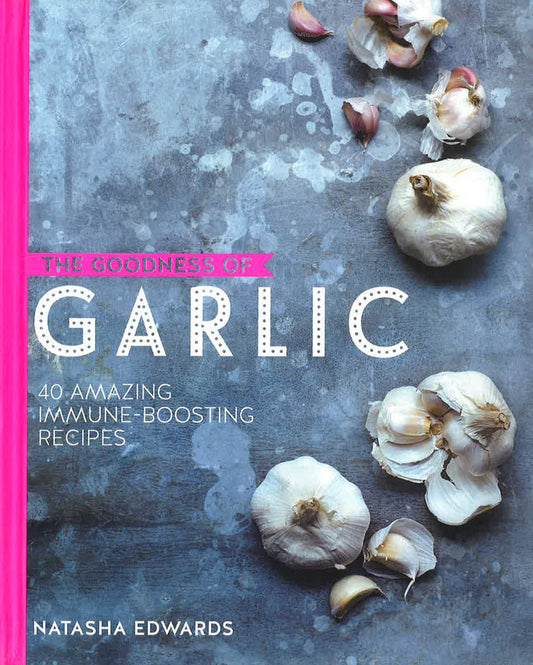 The Goodness Of Garlic: 40 Amazing Immune-Boosting Recipes