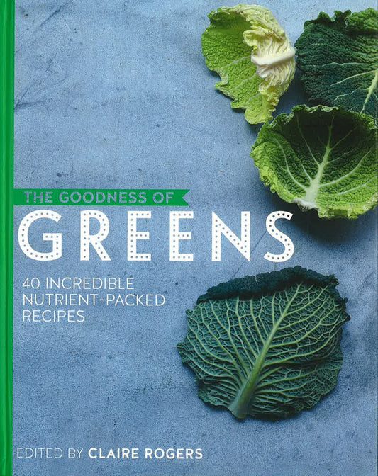 The Goodness Of Greens: 40 Incredible Nutrient-Packed Recipes