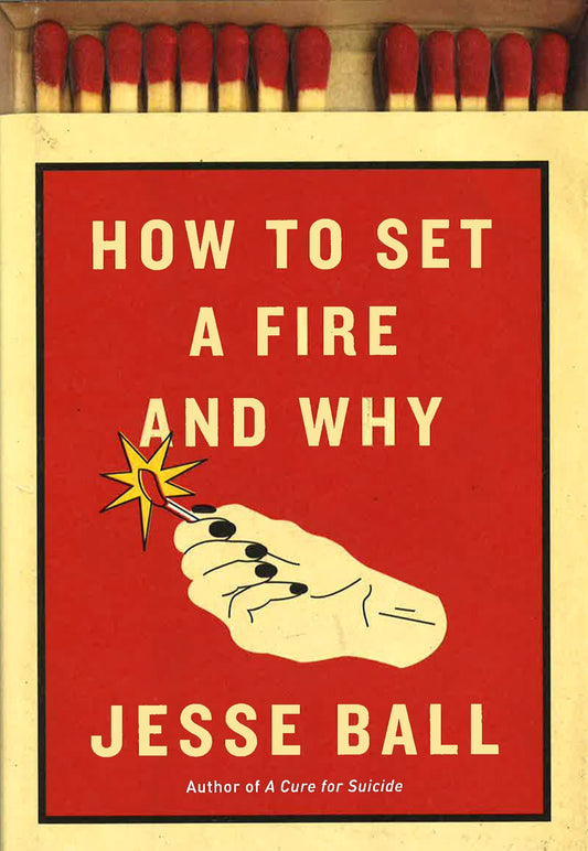 How To Set A Fire And Why: A Novel