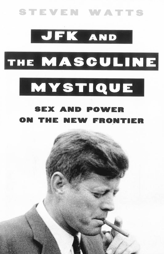 Jfk And The Masculine Mystique: Sex And Power On The New Frontier