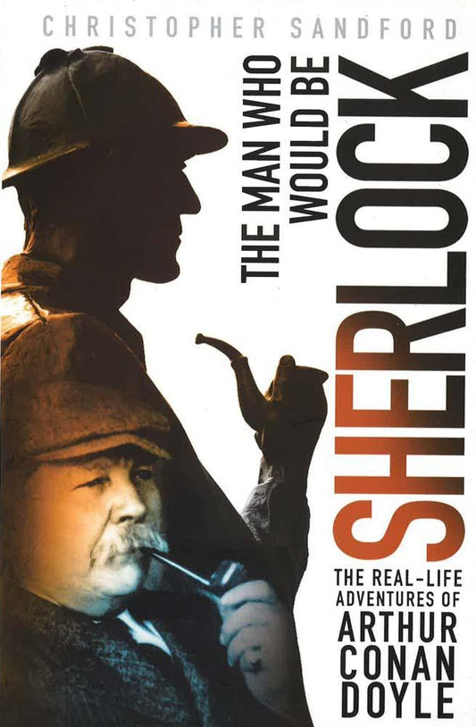The Man Who Would Be Sherlock: The Real-Life Adventures Of Arthur Conan Doyle