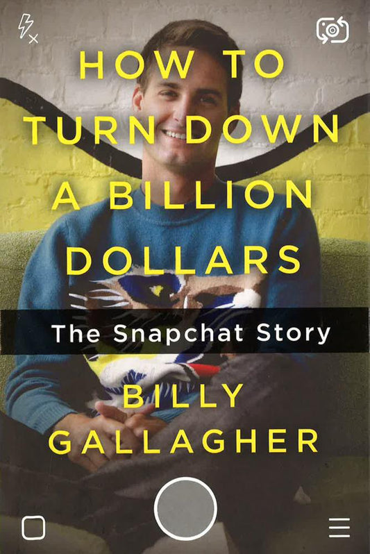 HOW TO TURN DOWN A BILLION DOLLARS: THE SNAPCHAT STORY