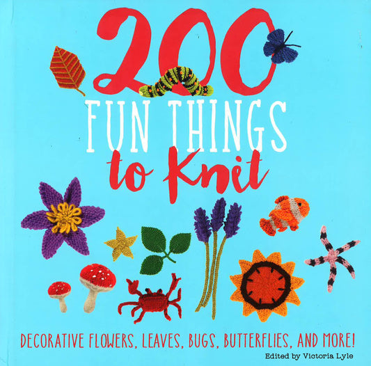 200 Fun Things To Knit: Decorative Flowers, Leaves, Bugs, Butterflies, And More!