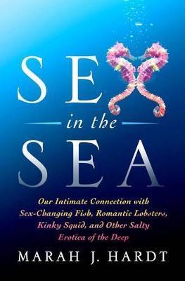 Sex In The Sea : Our Intimate Connection With Sex-Changing Fish, Romantic Lobsters, Kinky Squid, And Other Salty Erotica Of The Deep