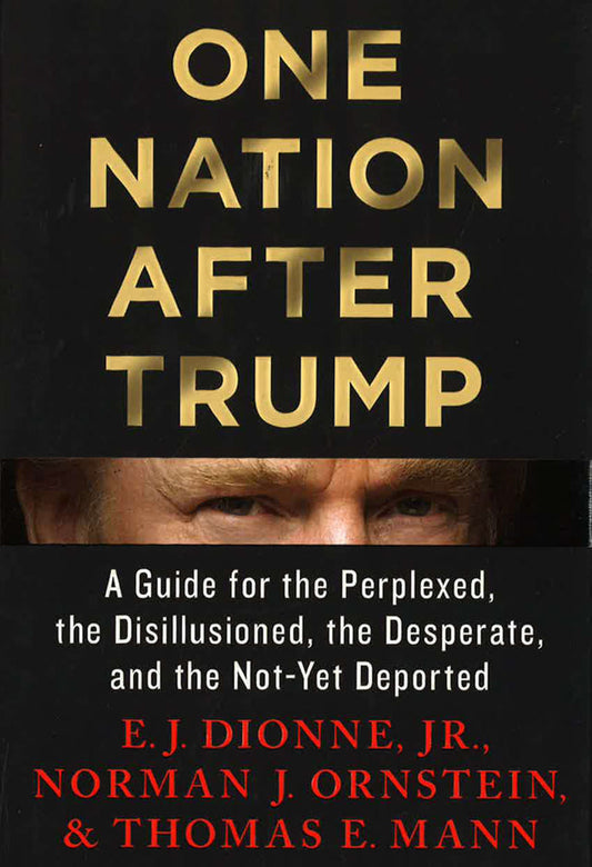 One Nation After Trump: A Guide For The Perplexed, The Disillusioned, The Desperate, And The Not-Yet Deported