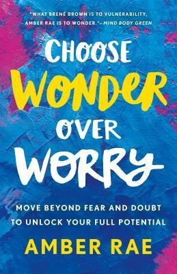Choose Wonder Over Worry: Move Beyond Fear And Doubt To Unlock Your Full Potential