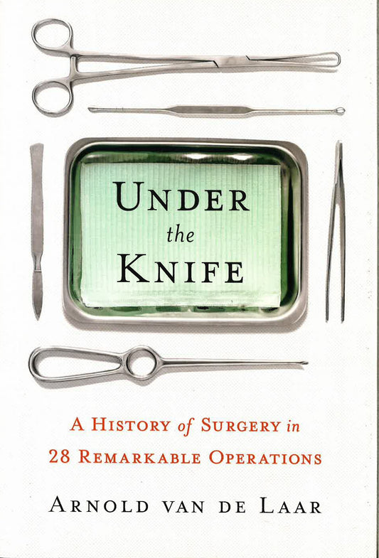 Under The Knife: A History Of Surgery In 28 Remarkable Operations