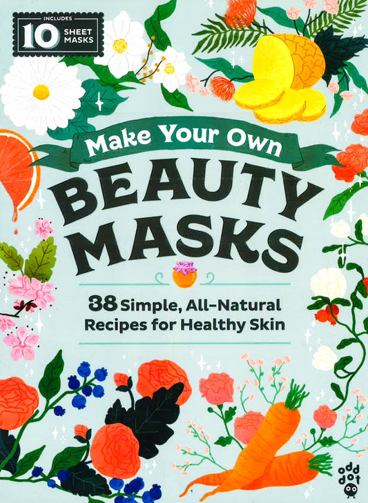 Make Your Own Beauty Masks: 38 Simple, All-Natural Recipes For Healthy Skin