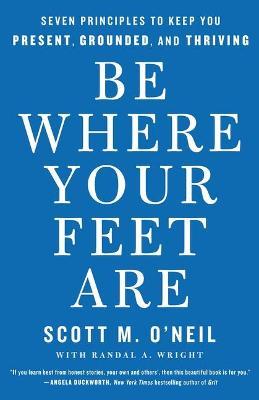 Be Where Your Feet Are: Seven Principles To Keep You Present, Grounded, And Thriving