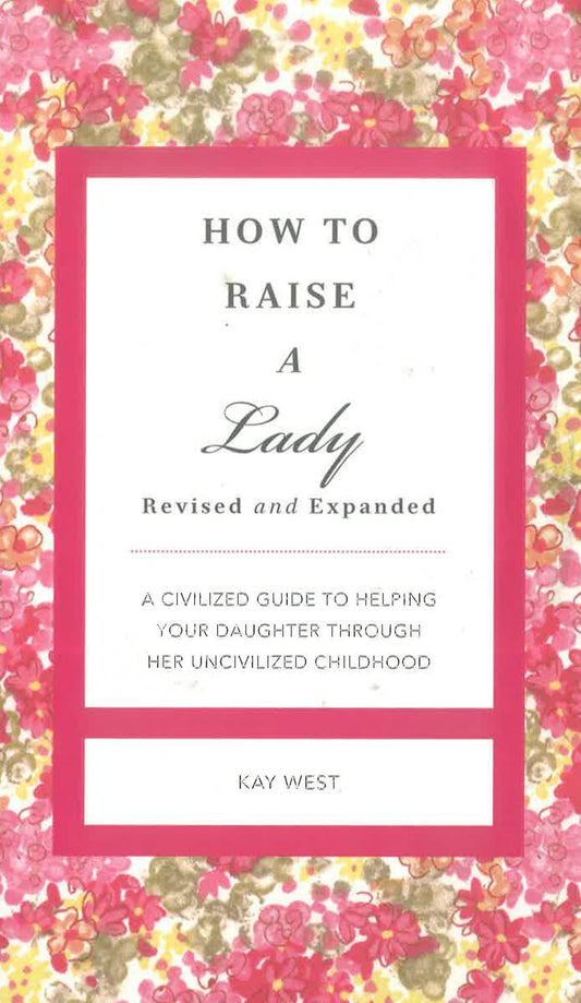 How To Raise A Lady Revised And Updated: A Civilized Guide To Helping Your Daughter Through Her Uncivilized Childhood